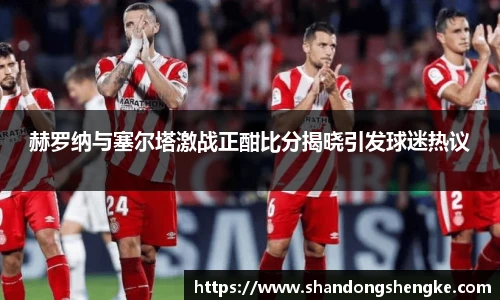 多宝官方网站赫罗纳与塞尔塔激战正酣比分揭晓引发球迷热议
