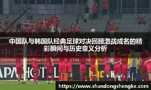 多宝官方网站中国队与韩国队经典足球对决回顾激战成名的精彩瞬间与历史意义分析