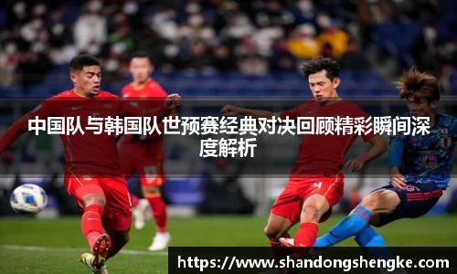 多宝官方网站中国队与韩国队世预赛经典对决回顾精彩瞬间深度解析