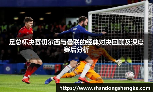 多宝官方网站足总杯决赛切尔西与曼联的经典对决回顾及深度赛后分析