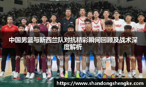 多宝官方网站中国男篮与新西兰队对抗精彩瞬间回顾及战术深度解析