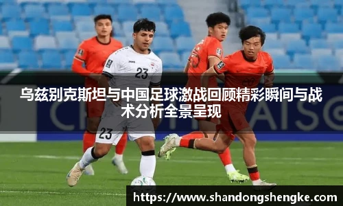 多宝官方网站乌兹别克斯坦与中国足球激战回顾精彩瞬间与战术分析全景呈现
