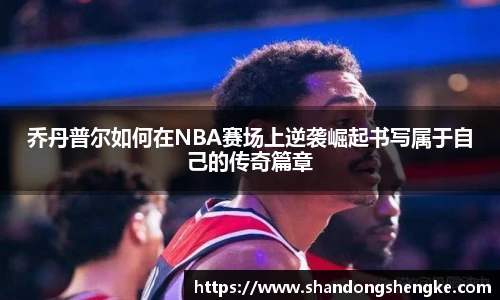 多宝官方网站乔丹普尔如何在NBA赛场上逆袭崛起书写属于自己的传奇篇章