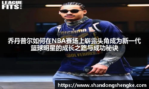 多宝官方网站乔丹普尔如何在NBA赛场上崭露头角成为新一代篮球明星的成长之路与成功秘诀