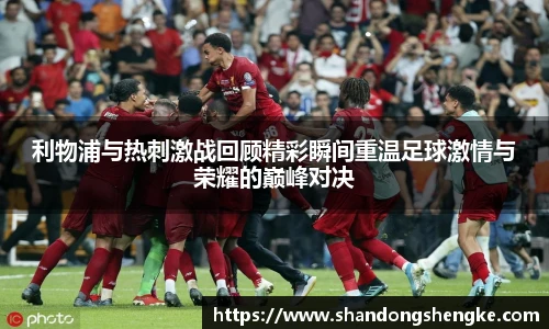 多宝官方网站利物浦与热刺激战回顾精彩瞬间重温足球激情与荣耀的巅峰对决
