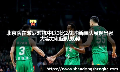 多宝官方网站北京队在激烈对抗中以3比2战胜新疆队展现出强大实力和团队默契
