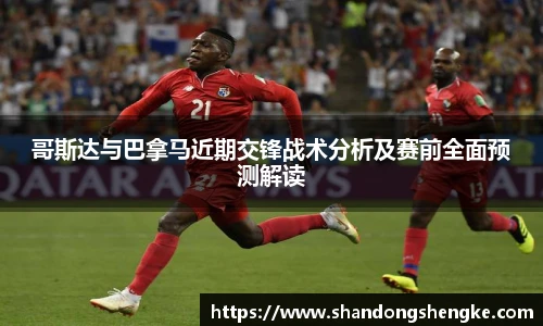 多宝官方网站哥斯达与巴拿马近期交锋战术分析及赛前全面预测解读