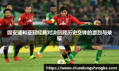 多宝官方网站国安浦和亚冠经典对决回顾历史交锋的激烈与荣耀