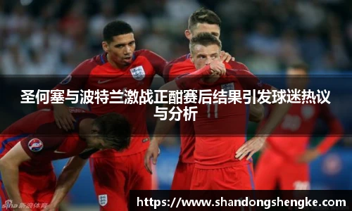 多宝官方网站圣何塞与波特兰激战正酣赛后结果引发球迷热议与分析