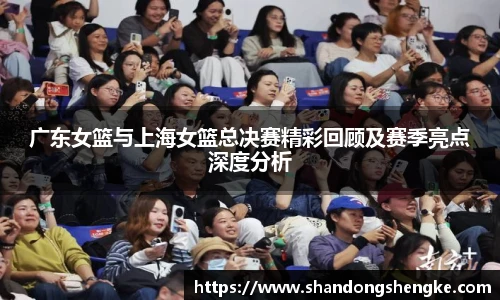 多宝官方网站广东女篮与上海女篮总决赛精彩回顾及赛季亮点深度分析